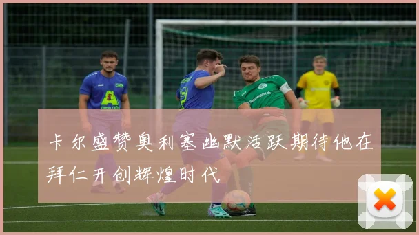 卡尔盛赞奥利塞幽默活跃期待他在拜仁开创辉煌时代