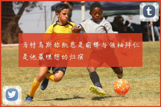 马特乌斯称凯恩是前锋与领袖拜仁是他最理想的归宿