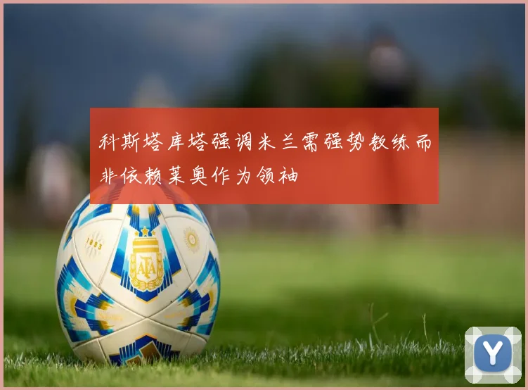科斯塔库塔强调米兰需强势教练而非依赖莱奥作为领袖