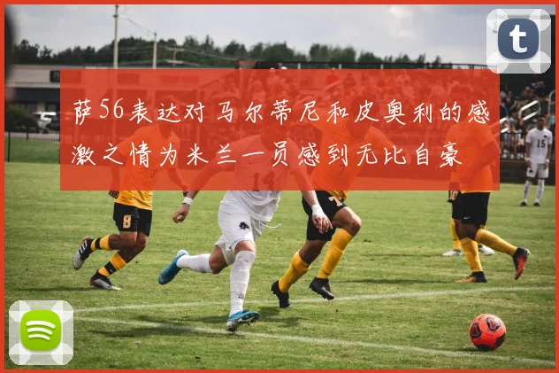 萨56表达对马尔蒂尼和皮奥利的感激之情为米兰一员感到无比自豪