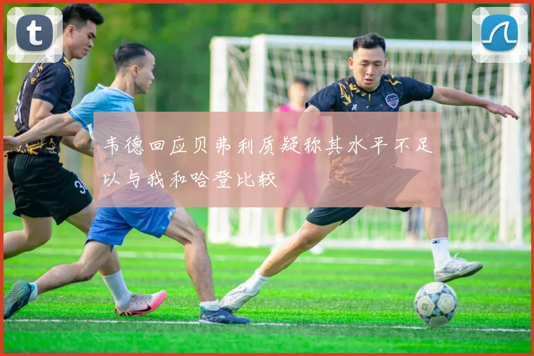 韦德回应贝弗利质疑称其水平不足以与我和哈登比较