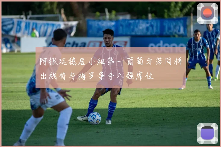 阿根廷稳居小组第一葡萄牙若同样出线将与梅罗争夺八强席位
