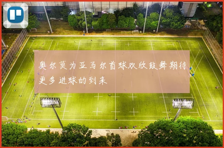 奥尔莫为亚马尔首球欢欣鼓舞期待更多进球的到来