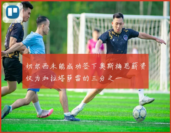 切尔西未能成功签下奥斯梅恩薪资仅为加拉塔萨雷的三分之一