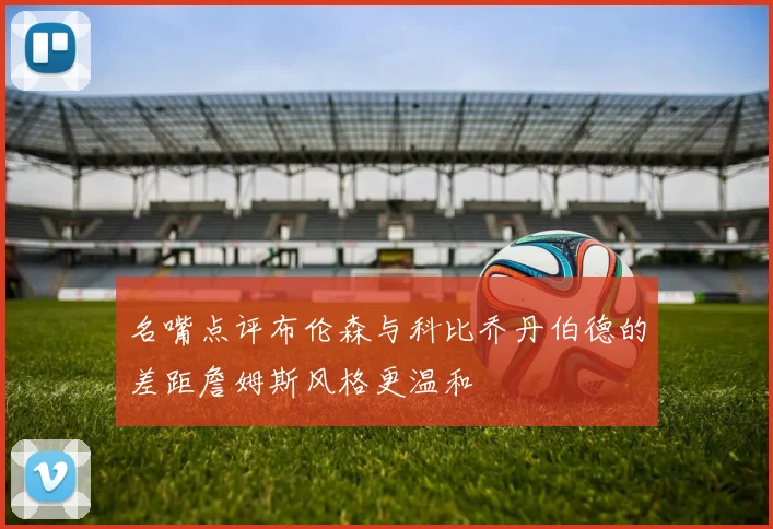 名嘴点评布伦森与科比乔丹伯德的差距詹姆斯风格更温和