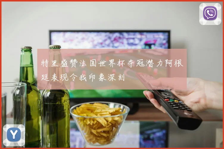 特里盛赞法国世界杯夺冠潜力阿根廷表现令我印象深刻