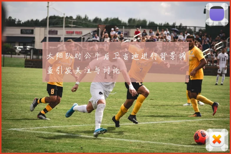 太阳队对公牛后卫吉迪进行背景调查引发关注与讨论