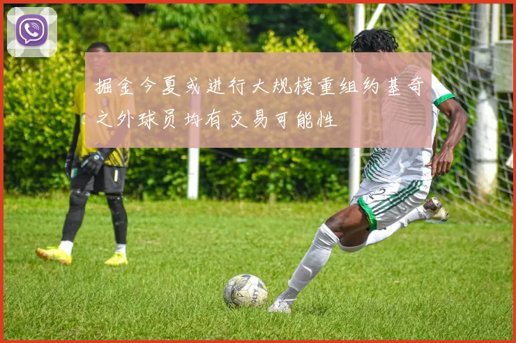 掘金今夏或进行大规模重组约基奇之外球员均有交易可能性