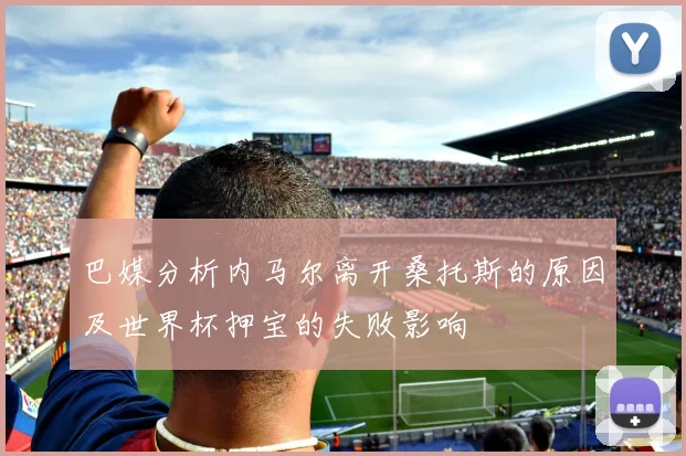 巴媒分析内马尔离开桑托斯的原因及世界杯押宝的失败影响