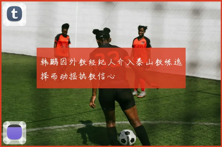 韩鹏因外教经纪人介入泰山教练选择而动摇执教信心