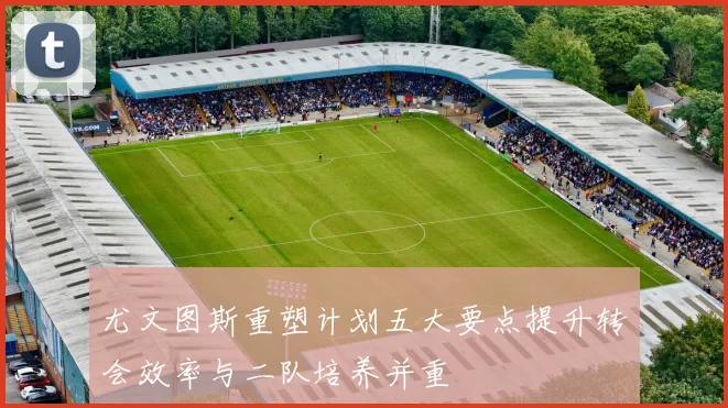 尤文图斯重塑计划五大要点提升转会效率与二队培养并重