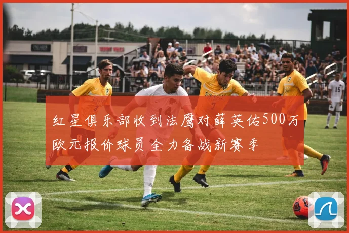 红星俱乐部收到法鹰对薛英佑500万欧元报价球员全力备战新赛季