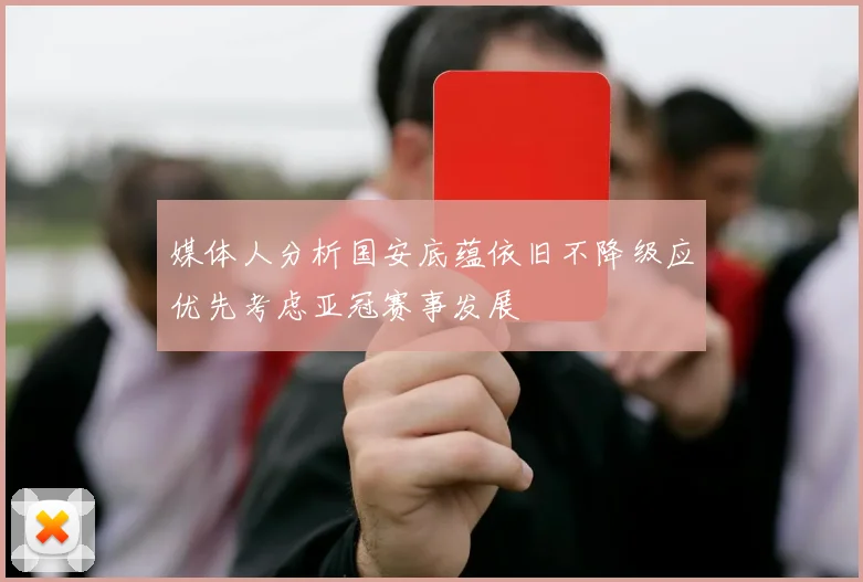 媒体人分析国安底蕴依旧不降级应优先考虑亚冠赛事发展