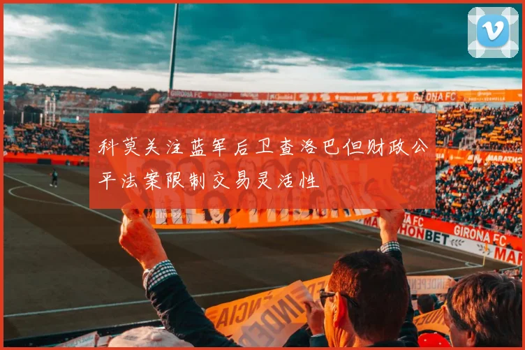 科莫关注蓝军后卫查洛巴但财政公平法案限制交易灵活性