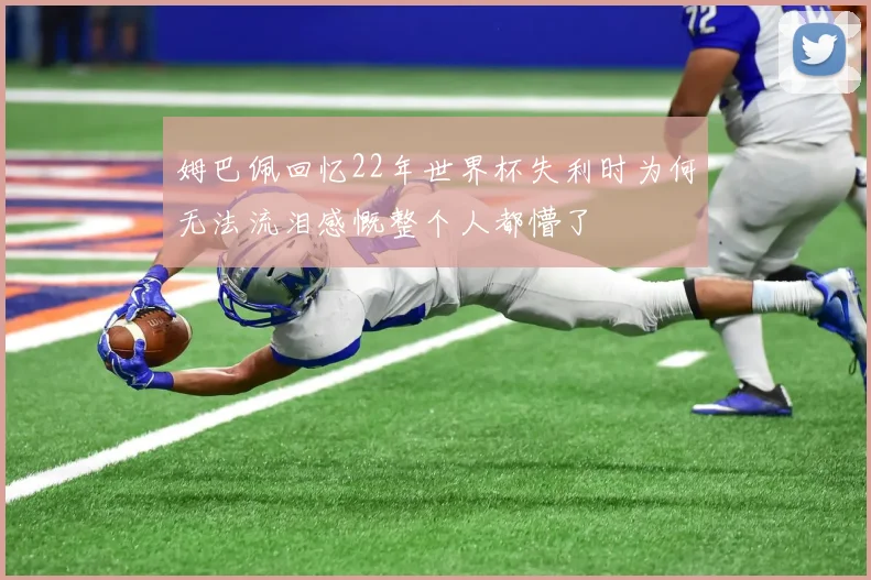 姆巴佩回忆22年世界杯失利时为何无法流泪感慨整个人都懵了