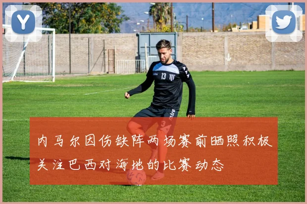 内马尔因伤缺阵两场赛前晒照积极关注巴西对海地的比赛动态