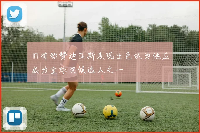 旧将称赞迪亚斯表现出色认为他应成为金球奖候选人之一