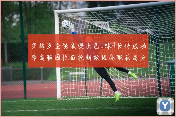 罗梅罗全场表现出色1球4长传成功率高解围拦截抢断数据亮眼获高分评价