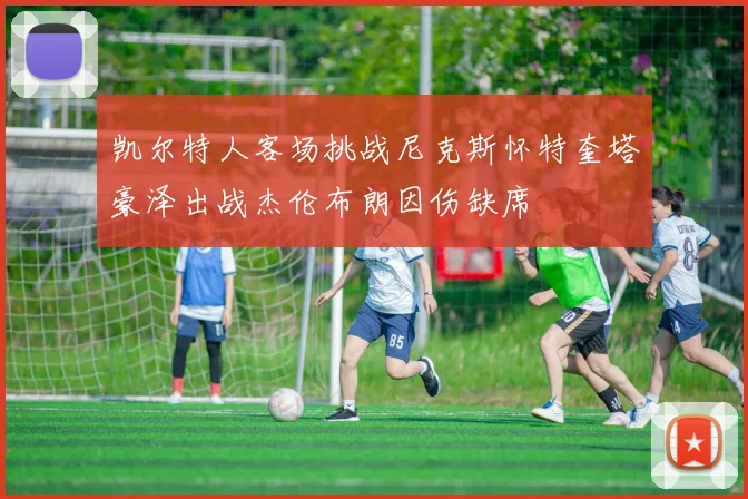 凯尔特人客场挑战尼克斯怀特奎塔豪泽出战杰伦布朗因伤缺席