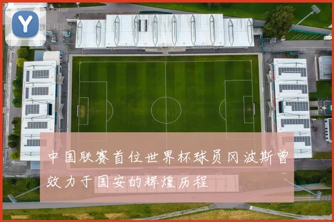 中国联赛首位世界杯球员冈波斯曾效力于国安的辉煌历程