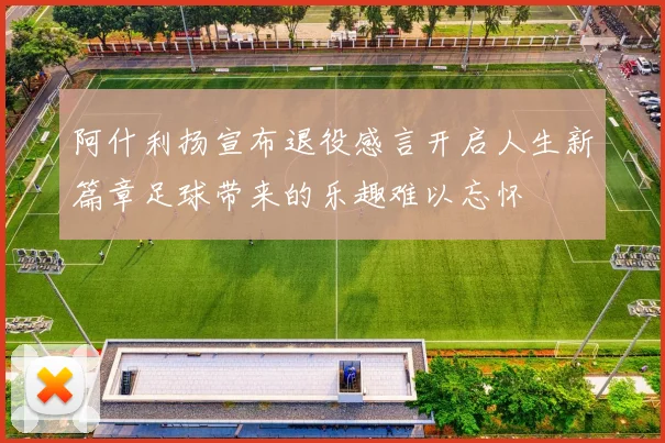 阿什利扬宣布退役感言开启人生新篇章足球带来的乐趣难以忘怀