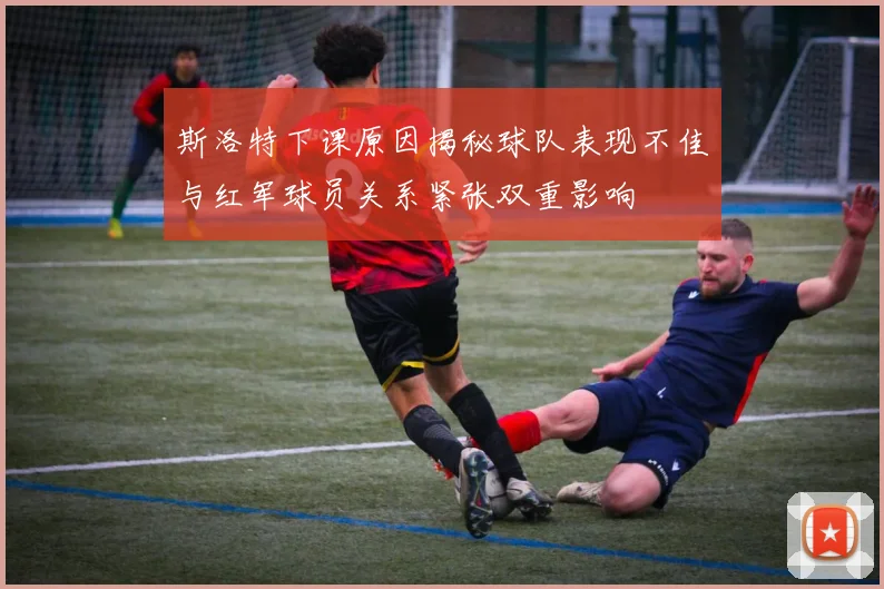 斯洛特下课原因揭秘球队表现不佳与红军球员关系紧张双重影响