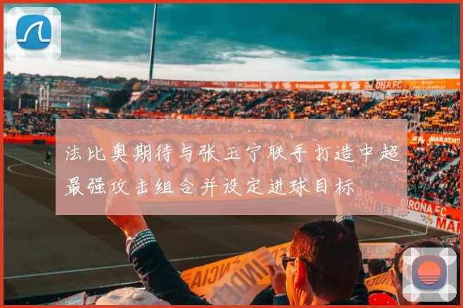 法比奥期待与张玉宁联手打造中超最强攻击组合并设定进球目标