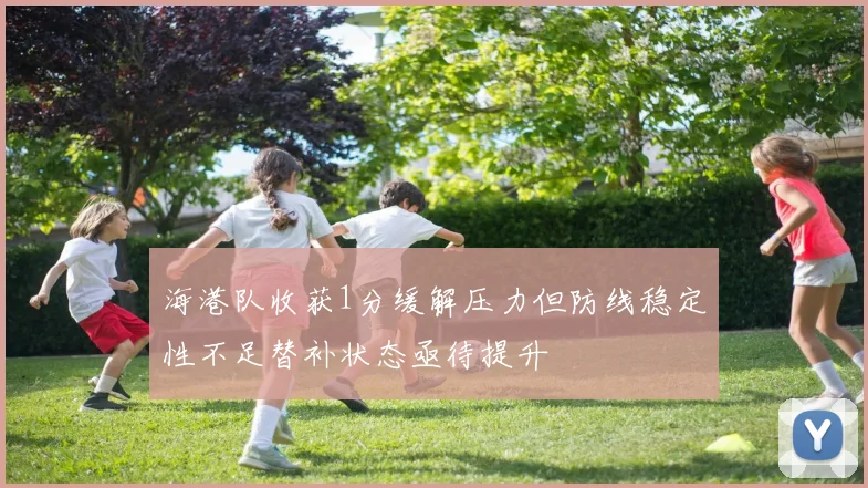 海港队收获1分缓解压力但防线稳定性不足替补状态亟待提升