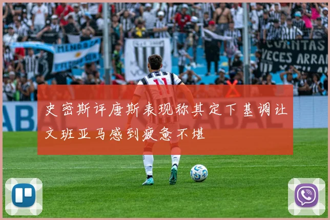 史密斯评唐斯表现称其定下基调让文班亚马感到疲惫不堪