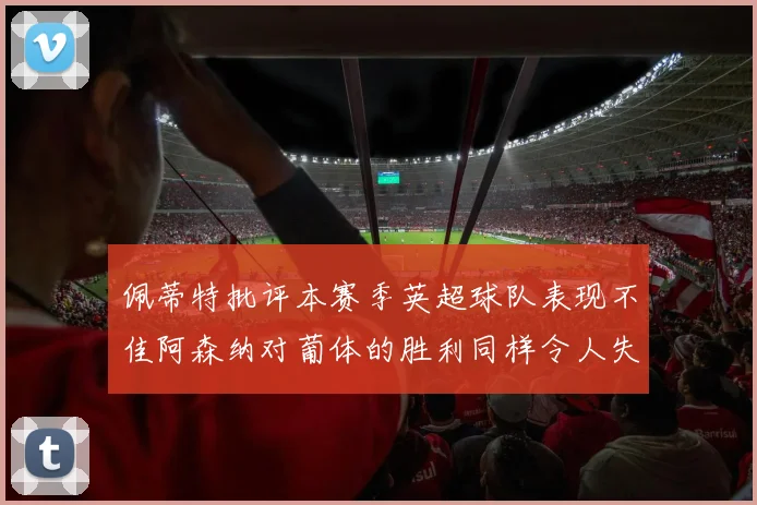 佩蒂特批评本赛季英超球队表现不佳阿森纳对葡体的胜利同样令人失望