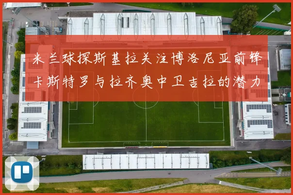 米兰球探斯基拉关注博洛尼亚前锋卡斯特罗与拉齐奥中卫吉拉的潜力